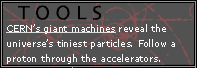 Tools: CERN's giant machines reveal the universe's tiniest particles.  Follow a proton through the accelerators.